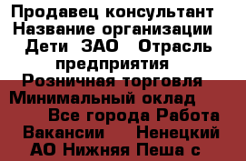 Продавец-консультант › Название организации ­ Дети, ЗАО › Отрасль предприятия ­ Розничная торговля › Минимальный оклад ­ 25 000 - Все города Работа » Вакансии   . Ненецкий АО,Нижняя Пеша с.